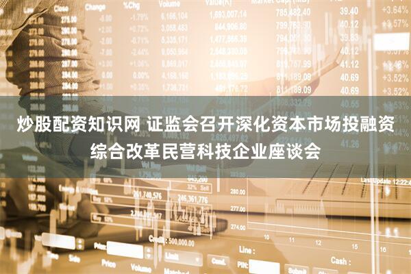 炒股配资知识网 证监会召开深化资本市场投融资综合改革民营科技企业座谈会