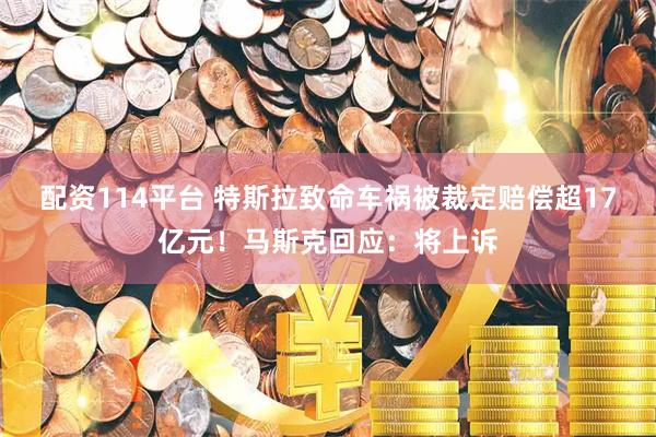 配资114平台 特斯拉致命车祸被裁定赔偿超17亿元！马斯克回应：将上诉