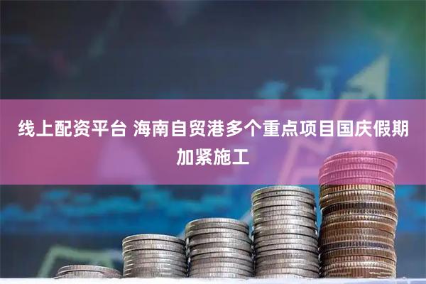 线上配资平台 海南自贸港多个重点项目国庆假期加紧施工