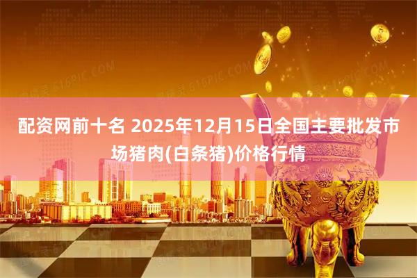 配资网前十名 2025年12月15日全国主要批发市场猪肉(白条猪)价格行情