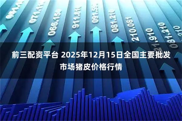 前三配资平台 2025年12月15日全国主要批发市场猪皮价格行情