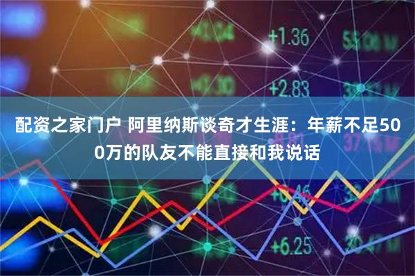 配资之家门户 阿里纳斯谈奇才生涯：年薪不足500万的队友不能直接和我说话