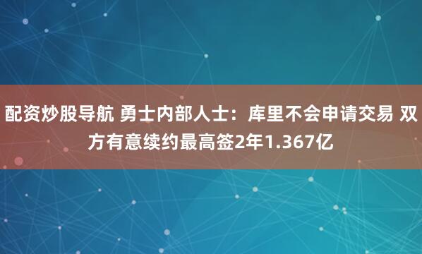 配资炒股导航 勇士内部人士：库里不会申请交易 双方有意续约最高签2年1.367亿
